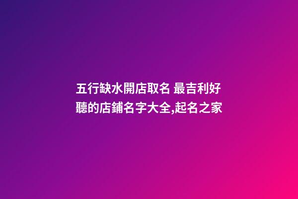 五行缺水開店取名 最吉利好聽的店鋪名字大全,起名之家-第1張-店鋪起名-玄機派